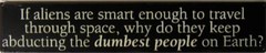 Aliens are So Smart But Abduct the Dumbest People Sci-fi Space Humor Metal Sign